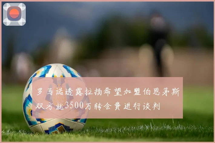 罗马诺透露拉扬希望加盟伯恩茅斯双方就3500万转会费进行谈判