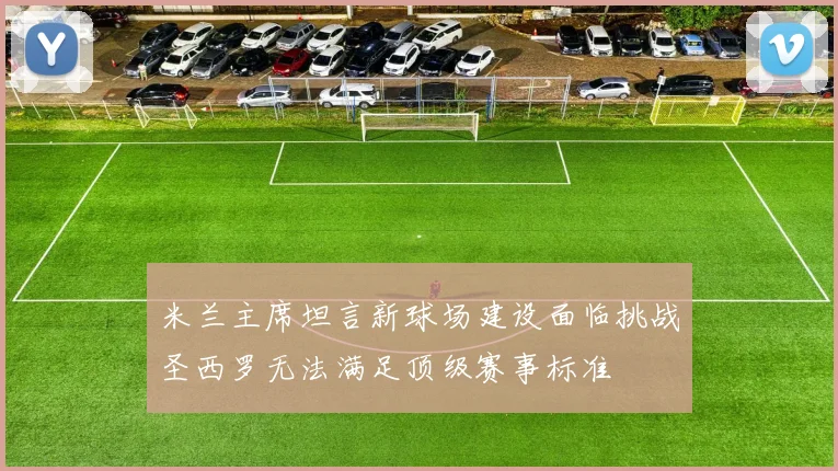 米兰主席坦言新球场建设面临挑战圣西罗无法满足顶级赛事标准