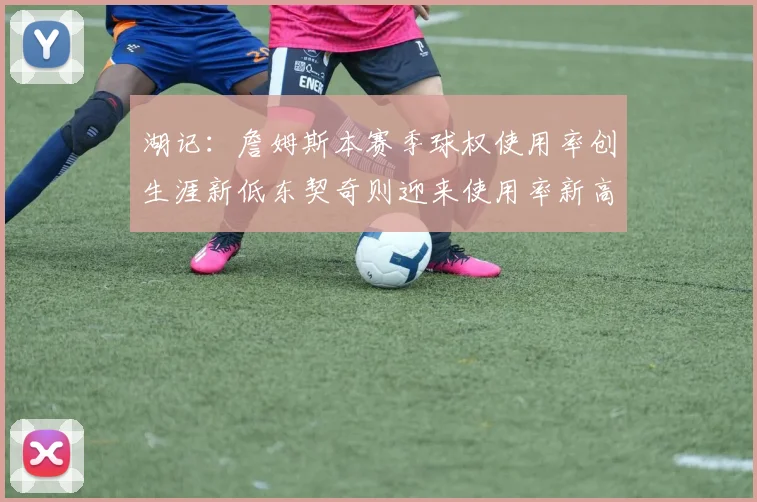 湖记：詹姆斯本赛季球权使用率创生涯新低东契奇则迎来使用率新高