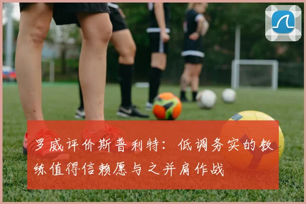 罗威评价斯普利特：低调务实的教练值得信赖愿与之并肩作战