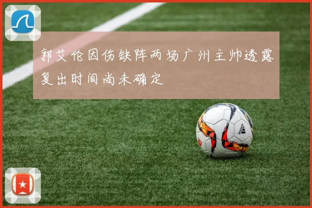 郭艾伦因伤缺阵两场广州主帅透露复出时间尚未确定