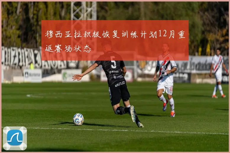 穆西亚拉积极恢复训练计划12月重返赛场状态