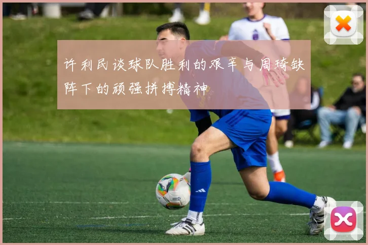 许利民谈球队胜利的艰辛与周琦缺阵下的顽强拼搏精神