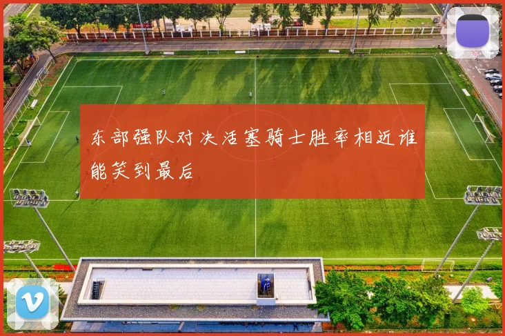 东部强队对决活塞骑士胜率相近谁能笑到最后